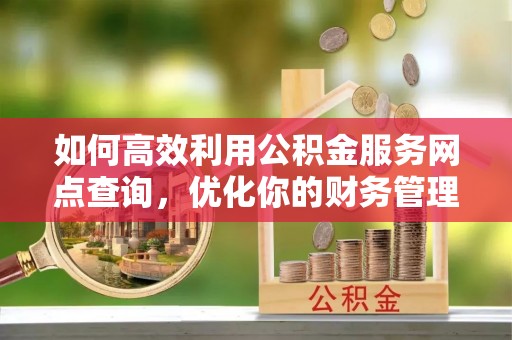 富县如何高效利用公积金服务网点查询，优化你的财务管理
