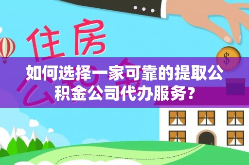 富县如何选择一家可靠的提取公积金公司代办服务？