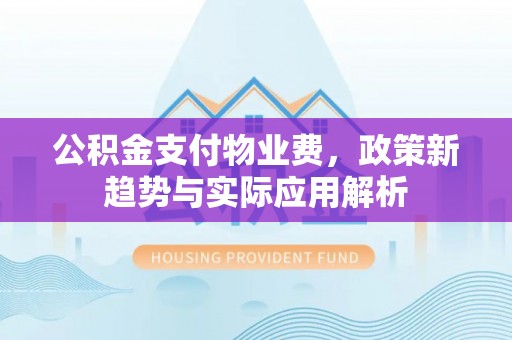 富县公积金支付物业费，政策新趋势与实际应用解析