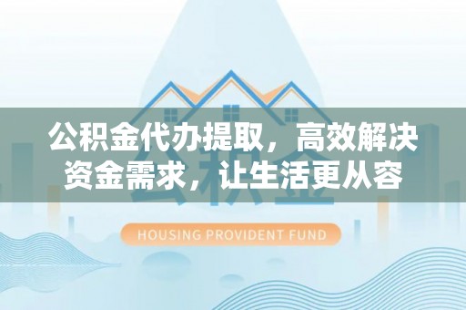 富县公积金代办提取，高效解决资金需求，让生活更从容