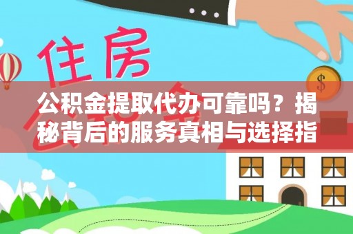 富县公积金提取代办可靠吗？揭秘背后的服务真相与选择指南