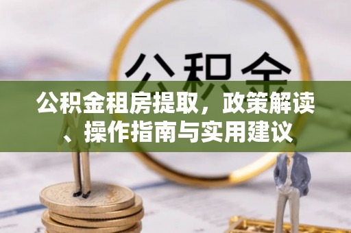 富县公积金租房提取，政策解读、操作指南与实用建议