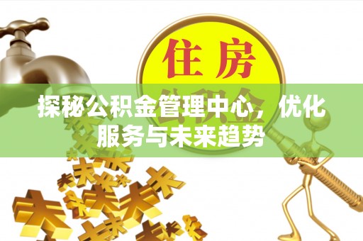 富县探秘公积金管理中心，优化服务与未来趋势