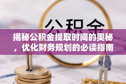 富县揭秘公积金提取时间的奥秘，优化财务规划的必读指南