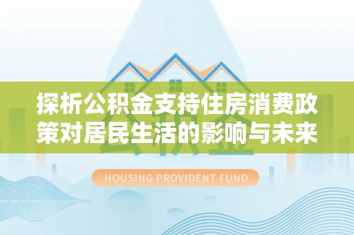 富县探析公积金支持住房消费政策对居民生活的影响与未来展望
