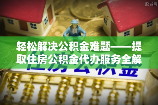 富县轻松解决公积金难题——提取住房公积金代办服务全解析