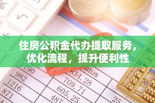 富县住房公积金代办提取服务，优化流程，提升便利性
