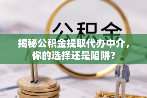 富县揭秘公积金提取代办中介，你的选择还是陷阱？