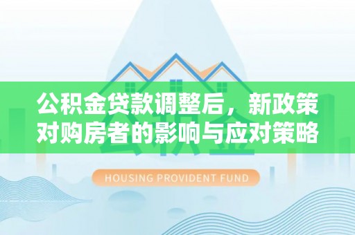 富县公积金贷款调整后，新政策对购房者的影响与应对策略