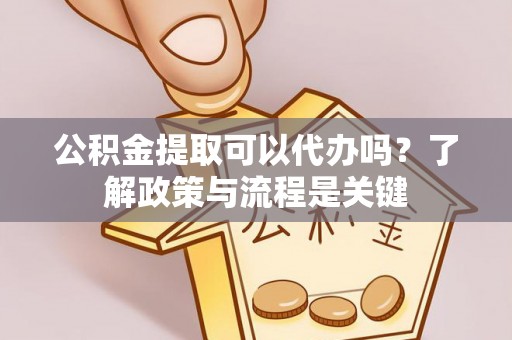 富县公积金提取可以代办吗？了解政策与流程是关键