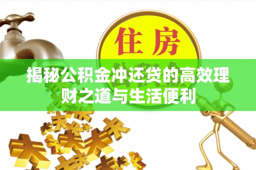 富县揭秘公积金冲还贷的高效理财之道与生活便利