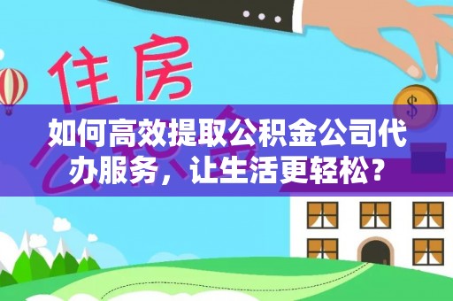 富县如何高效提取公积金公司代办服务，让生活更轻松？