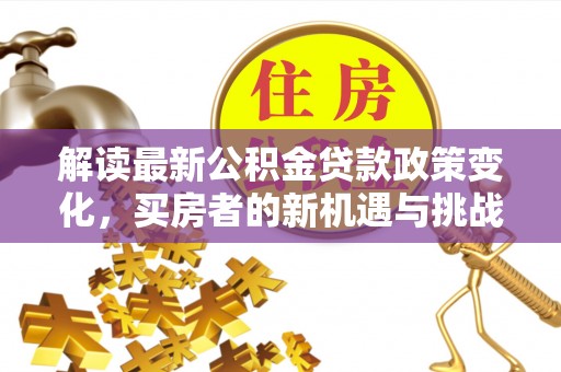 富县解读最新公积金贷款政策变化，买房者的新机遇与挑战