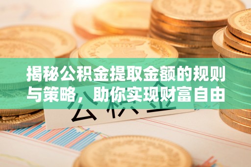 富县揭秘公积金提取金额的规则与策略，助你实现财富自由