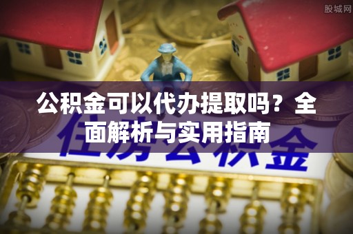 富县公积金可以代办提取吗？全面解析与实用指南