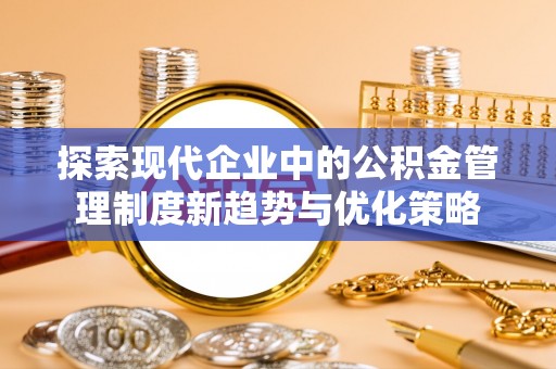 富县探索现代企业中的公积金管理制度新趋势与优化策略