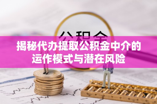 富县揭秘代办提取公积金中介的运作模式与潜在风险
