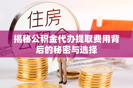 富县揭秘公积金代办提取费用背后的秘密与选择