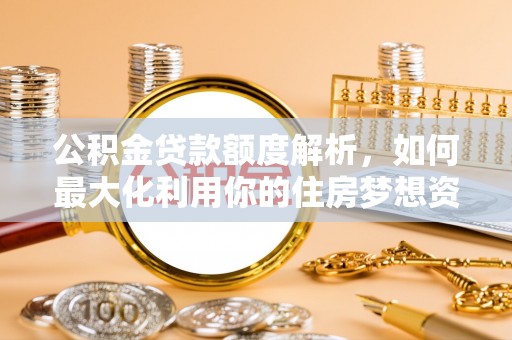 富县公积金贷款额度解析，如何最大化利用你的住房梦想资金