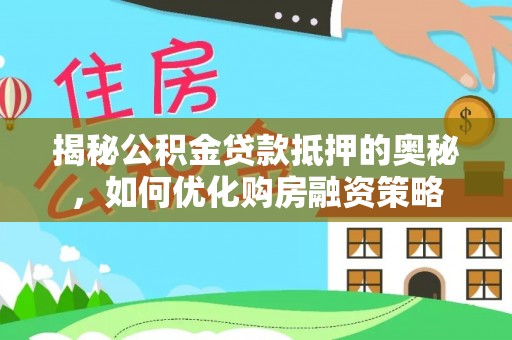 富县揭秘公积金贷款抵押的奥秘，如何优化购房融资策略