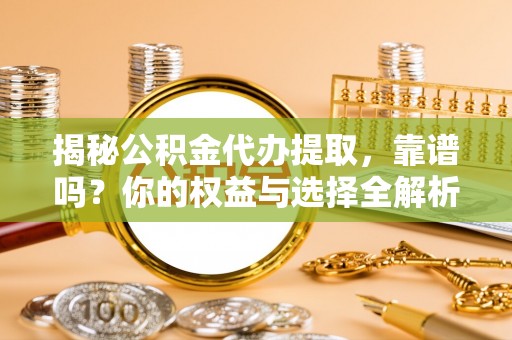富县揭秘公积金代办提取，靠谱吗？你的权益与选择全解析