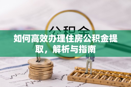 富县如何高效办理住房公积金提取，解析与指南