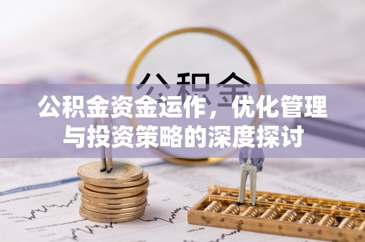 富县公积金资金运作，优化管理与投资策略的深度探讨