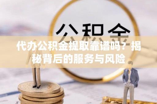 富县代办公积金提取靠谱吗？揭秘背后的服务与风险