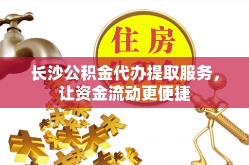 富县长沙公积金代办提取服务，让资金流动更便捷