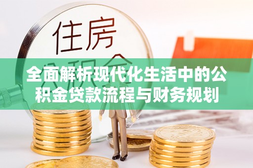 富县全面解析现代化生活中的公积金贷款流程与财务规划