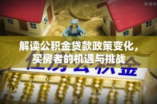 富县解读公积金贷款政策变化，买房者的机遇与挑战
