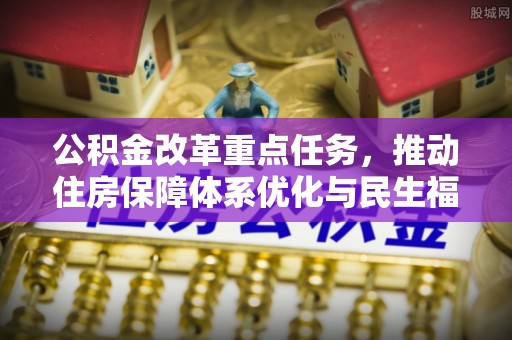 富县公积金改革重点任务，推动住房保障体系优化与民生福祉提升