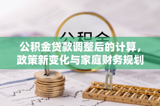 富县公积金贷款调整后的计算，政策新变化与家庭财务规划