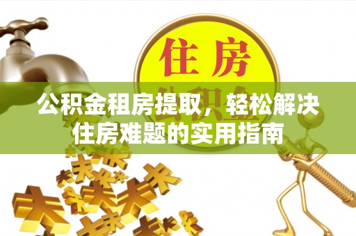 富县公积金租房提取，轻松解决住房难题的实用指南