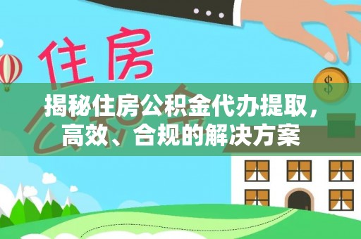 富县揭秘住房公积金代办提取，高效、合规的解决方案