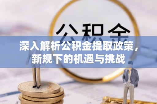 富县深入解析公积金提取政策，新规下的机遇与挑战