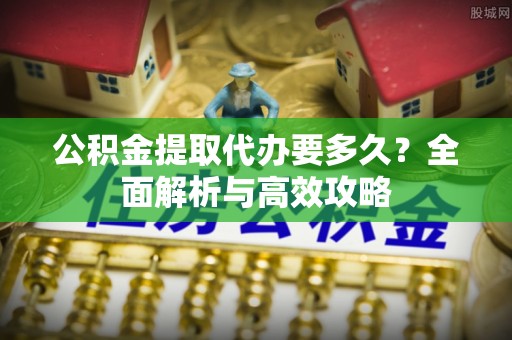 富县公积金提取代办要多久？全面解析与高效攻略