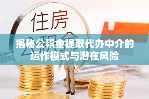 富县揭秘公积金提取代办中介的运作模式与潜在风险