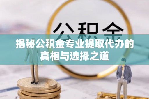 富县揭秘公积金专业提取代办的真相与选择之道