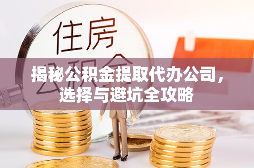 富县揭秘公积金提取代办公司，选择与避坑全攻略