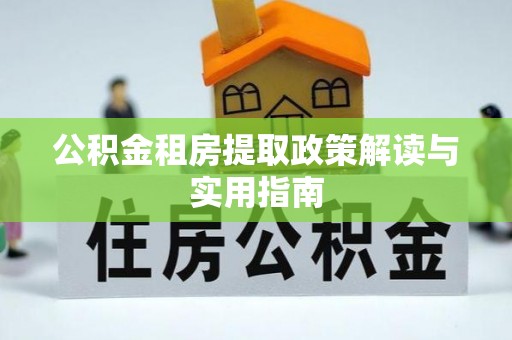 富县公积金租房提取政策解读与实用指南