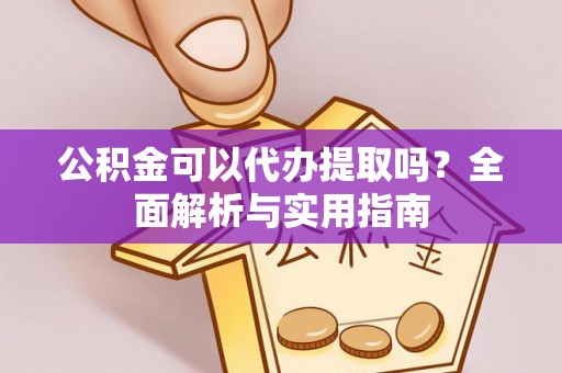 富县公积金可以代办提取吗？全面解析与实用指南