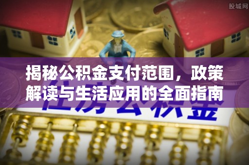 富县揭秘公积金支付范围，政策解读与生活应用的全面指南
