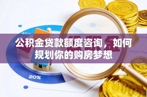 富县公积金贷款额度咨询，如何规划你的购房梦想