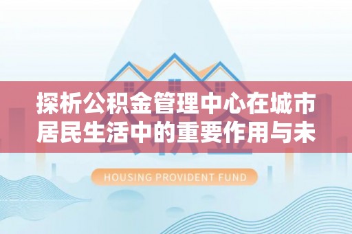 富县探析公积金管理中心在城市居民生活中的重要作用与未来发展趋势