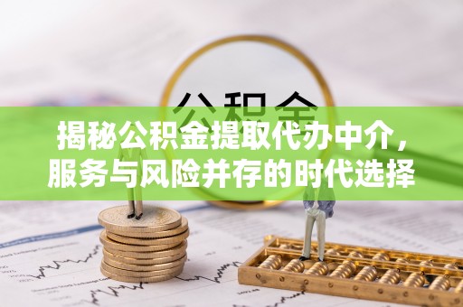 富县揭秘公积金提取代办中介，服务与风险并存的时代选择