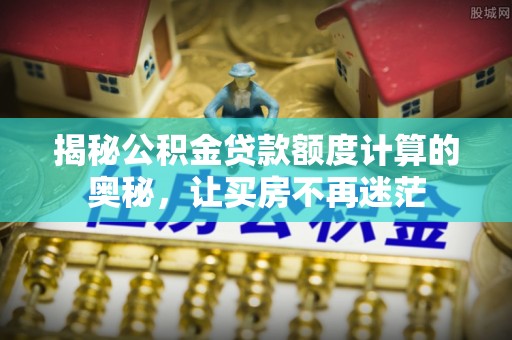 富县揭秘公积金贷款额度计算的奥秘，让买房不再迷茫