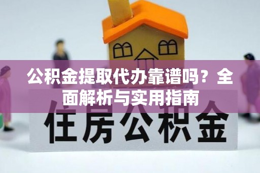 富县公积金提取代办靠谱吗？全面解析与实用指南