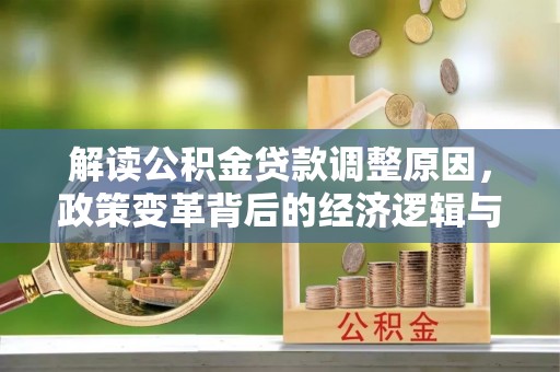 富县解读公积金贷款调整原因，政策变革背后的经济逻辑与民生影响