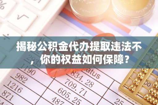 富县揭秘公积金代办提取违法不，你的权益如何保障？